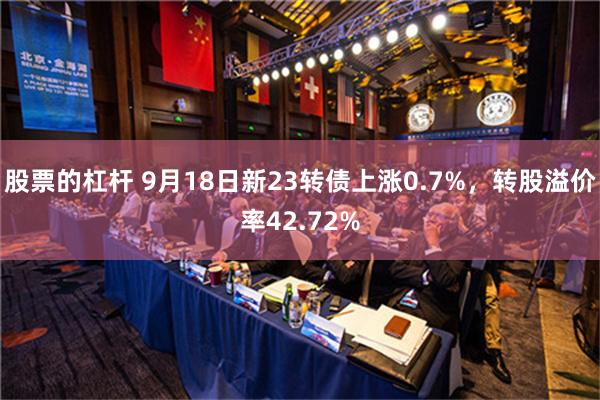 股票的杠杆 9月18日新23转债上涨0.7%，转股溢价率42.72%
