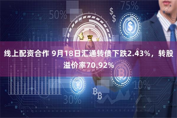 线上配资合作 9月18日汇通转债下跌2.43%，转股溢价率70.92%