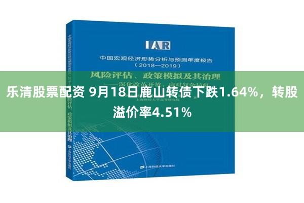 乐清股票配资 9月18日鹿山转债下跌1.64%，转股溢价率4.51%