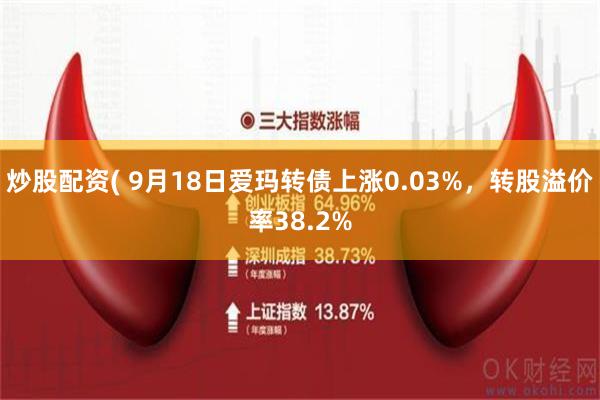 炒股配资( 9月18日爱玛转债上涨0.03%，转股溢价率38.2%