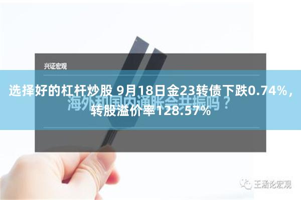选择好的杠杆炒股 9月18日金23转债下跌0.74%，转股溢价率128.57%