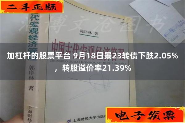 加杠杆的股票平台 9月18日景23转债下跌2.05%，转股溢价率21.39%