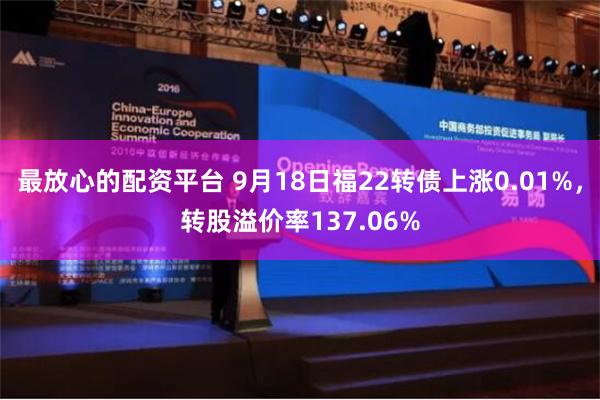 最放心的配资平台 9月18日福22转债上涨0.01%，转股溢价率137.06%