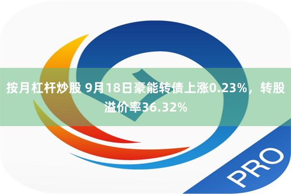 按月杠杆炒股 9月18日豪能转债上涨0.23%，转股溢价率36.32%