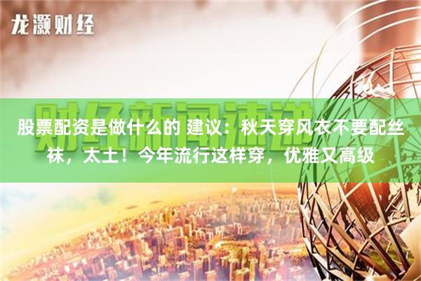 股票配资是做什么的 建议：秋天穿风衣不要配丝袜，太土！今年流行这样穿，优雅又高级