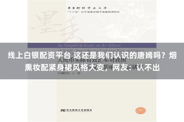 线上白银配资平台 这还是我们认识的唐嫣吗？烟熏妆配紧身裙风格大变，网友：认不出