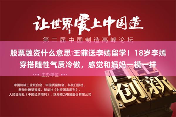 股票融资什么意思 王菲送李嫣留学！18岁李嫣穿搭随性气质冷傲，感觉和妈妈一模一样