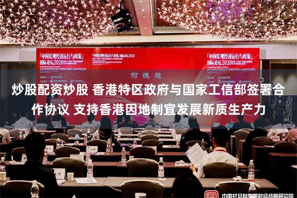 炒股配资炒股 香港特区政府与国家工信部签署合作协议 支持香港因地制宜发展新质生产力