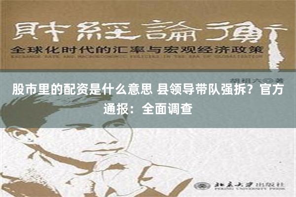 股市里的配资是什么意思 县领导带队强拆？官方通报：全面调查
