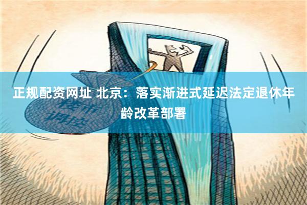 正规配资网址 北京：落实渐进式延迟法定退休年龄改革部署
