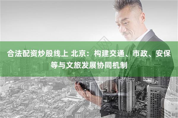 合法配资炒股线上 北京：构建交通、市政、安保等与文旅发展协同机制
