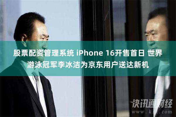 股票配资管理系统 iPhone 16开售首日 世界游泳冠军李冰洁为京东用户送达新机