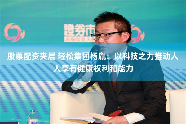 股票配资夹层 轻松集团杨胤：以科技之力推动人人享有健康权利和能力