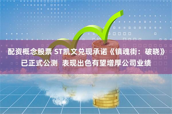 配资概念股票 ST凯文兑现承诺《镇魂街：破晓》已正式公测  表现出色有望增厚公司业绩