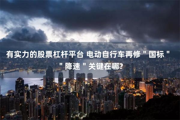有实力的股票杠杆平台 电动自行车再修＂国标＂ ＂降速＂关键在哪?