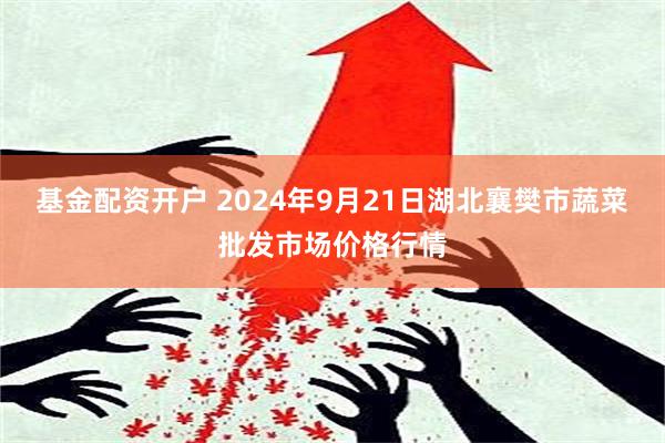 基金配资开户 2024年9月21日湖北襄樊市蔬菜批发市场价格行情