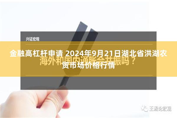 金融高杠杆申请 2024年9月21日湖北省洪湖农贸市场价格行情