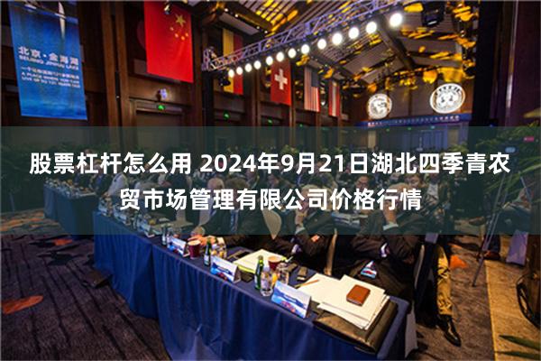 股票杠杆怎么用 2024年9月21日湖北四季青农贸市场管理有限公司价格行情