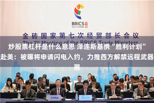炒股票杠杆是什么意思 泽连斯基携“胜利计划”赴美：被曝将申请闪电入约，力推西方解禁远程武器