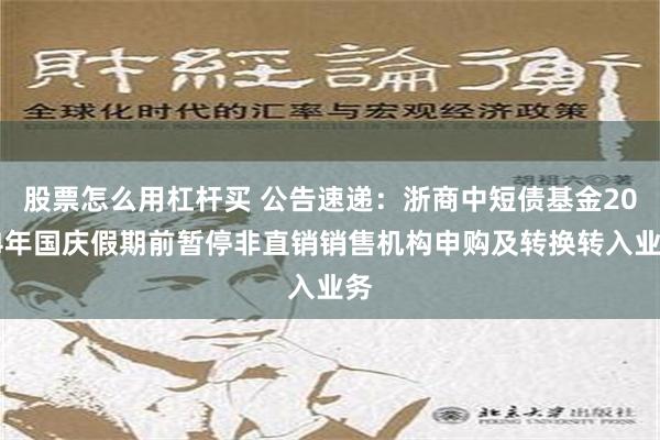股票怎么用杠杆买 公告速递：浙商中短债基金2024年国庆假期前暂停非直销销售机构申购及转换转入业务