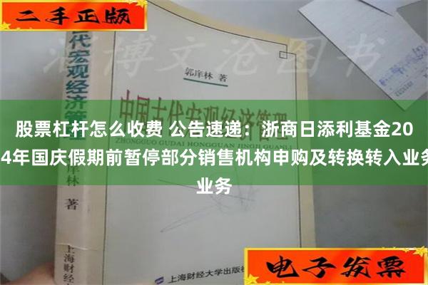 股票杠杆怎么收费 公告速递：浙商日添利基金2024年国庆假期前暂停部分销售机构申购及转换转入业务