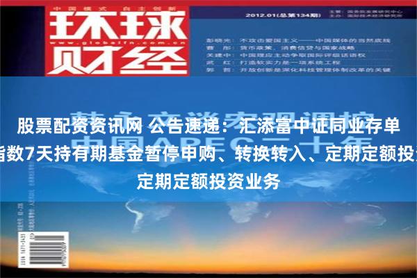 股票配资资讯网 公告速递：汇添富中证同业存单AAA指数7天持有期基金暂停申购、转换转入、定期定额投资业务