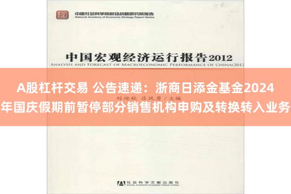 A股杠杆交易 公告速递：浙商日添金基金2024年国庆假期前暂停部分销售机构申购及转换转入业务