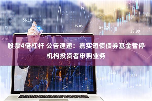 股票4倍杠杆 公告速递：嘉实短债债券基金暂停机构投资者申购业务
