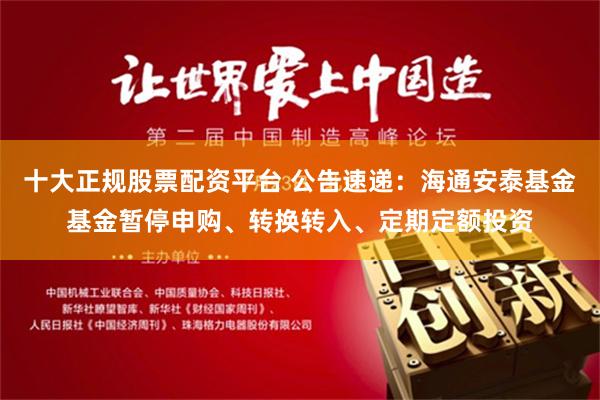 十大正规股票配资平台 公告速递：海通安泰基金基金暂停申购、转换转入、定期定额投资