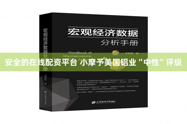 安全的在线配资平台 小摩予美国铝业“中性”评级