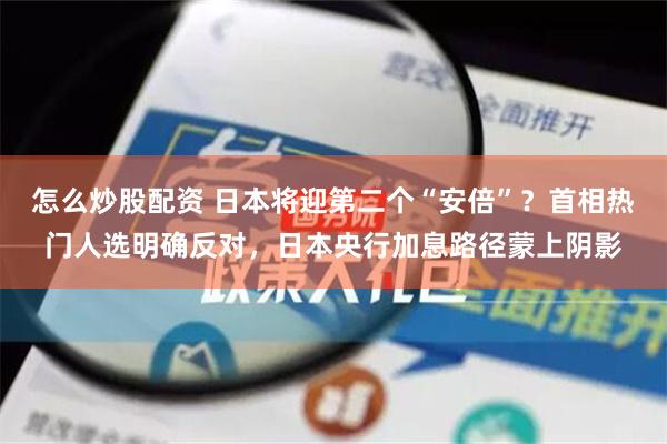 怎么炒股配资 日本将迎第二个“安倍”？首相热门人选明确反对，日本央行加息路径蒙上阴影