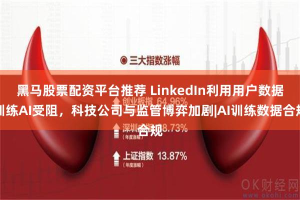 黑马股票配资平台推荐 LinkedIn利用用户数据训练AI受阻，科技公司与监管博弈加剧|AI训练数据合规
