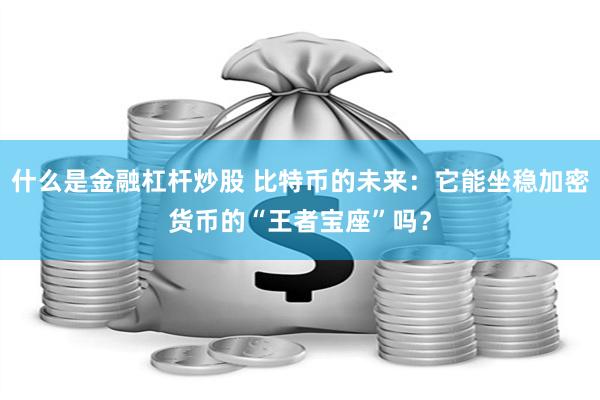 什么是金融杠杆炒股 比特币的未来：它能坐稳加密货币的“王者宝座”吗？