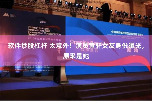 软件炒股杠杆 太意外！演员黄轩女友身份曝光，原来是她