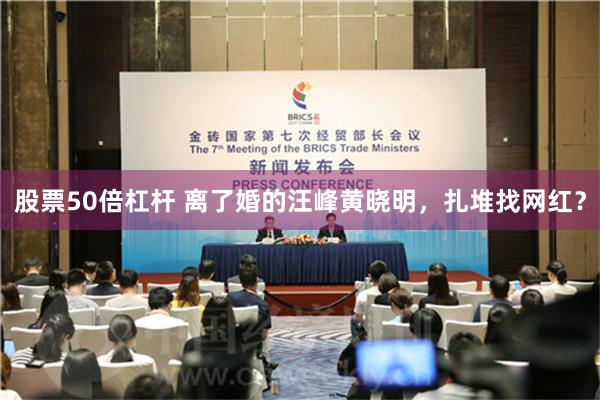 股票50倍杠杆 离了婚的汪峰黄晓明，扎堆找网红？
