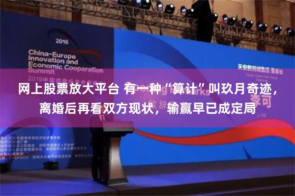 网上股票放大平台 有一种“算计”叫玖月奇迹，离婚后再看双方现状，输赢早已成定局