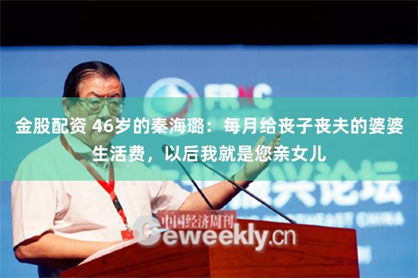 金股配资 46岁的秦海璐：每月给丧子丧夫的婆婆生活费，以后我就是您亲女儿