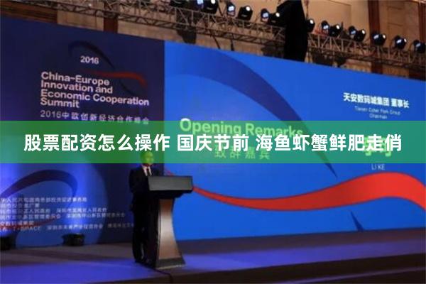 股票配资怎么操作 国庆节前 海鱼虾蟹鲜肥走俏