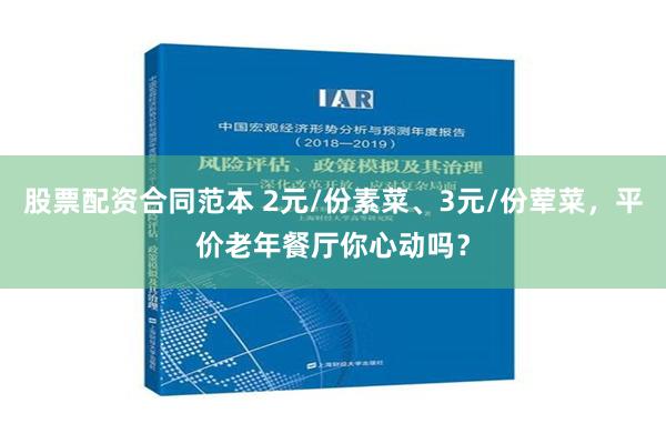 股票配资合同范本 2元/份素菜、3元/份荤菜，平价老年餐厅你心动吗？