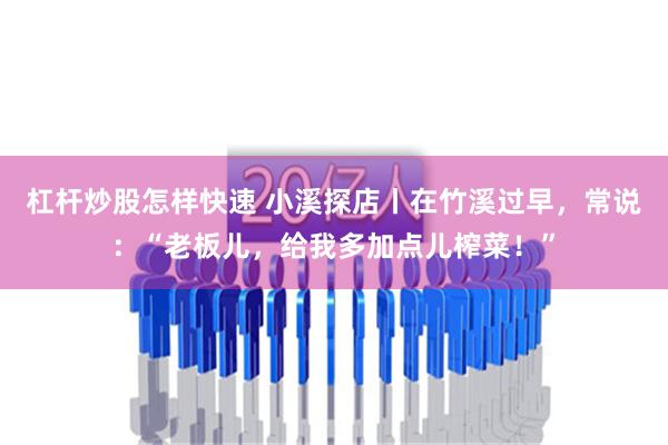 杠杆炒股怎样快速 小溪探店丨在竹溪过早，常说：“老板儿，给我多加点儿榨菜！”