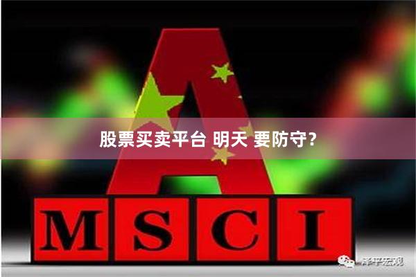 股票买卖平台 明天 要防守？