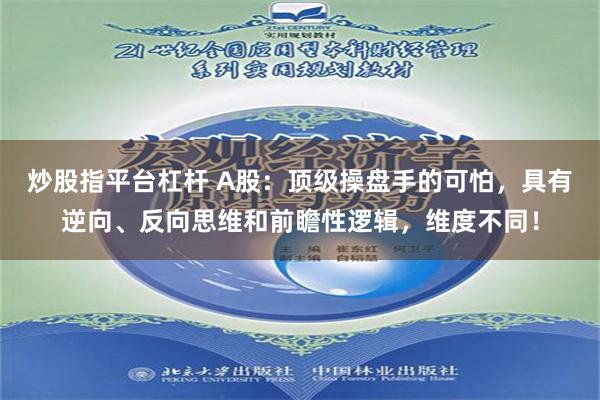 炒股指平台杠杆 A股：顶级操盘手的可怕，具有逆向、反向思维和前瞻性逻辑，维度不同！