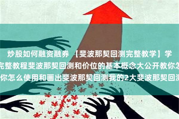 炒股如何融资融券 【斐波那契回测完整教学】学习交易必看的斐波那契完整教程斐波那契回测和价位的基本概念大公开教你怎么使用和画出斐波那契回测我的2大斐波那契回测的交易策略大公开Fib