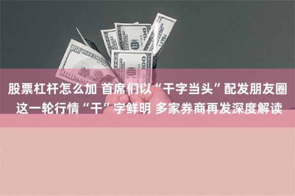 股票杠杆怎么加 首席们以“干字当头”配发朋友圈 这一轮行情“干”字鲜明 多家券商再发深度解读