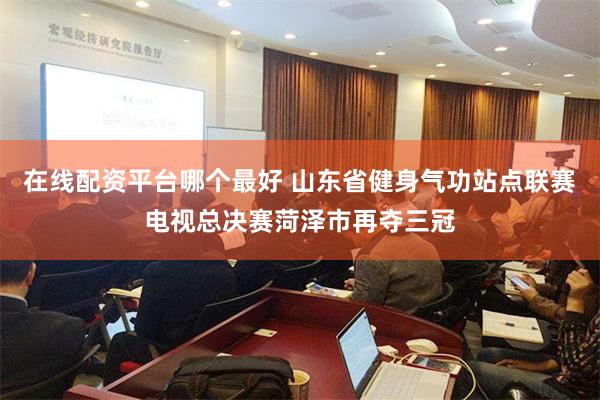 在线配资平台哪个最好 山东省健身气功站点联赛电视总决赛菏泽市再夺三冠