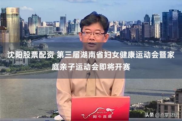 沈阳股票配资 第三届湖南省妇女健康运动会暨家庭亲子运动会即将开赛