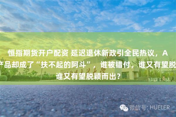 恒指期货开户配资 延迟退休新政引全民热议，A股养老产品却成了“扶不起的阿斗”，谁被错付，谁又有望脱颖而出？