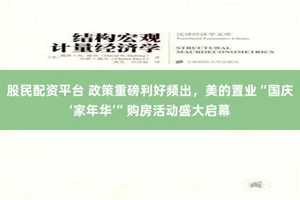 股民配资平台 政策重磅利好频出，美的置业“国庆‘家年华’”购房活动盛大启幕