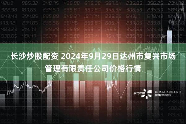 长沙炒股配资 2024年9月29日达州市复兴市场管理有限责任公司价格行情