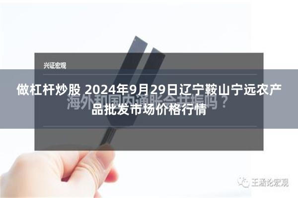 做杠杆炒股 2024年9月29日辽宁鞍山宁远农产品批发市场价格行情